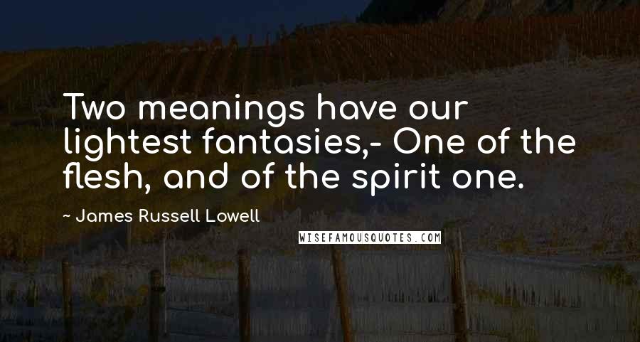 James Russell Lowell Quotes: Two meanings have our lightest fantasies,- One of the flesh, and of the spirit one.