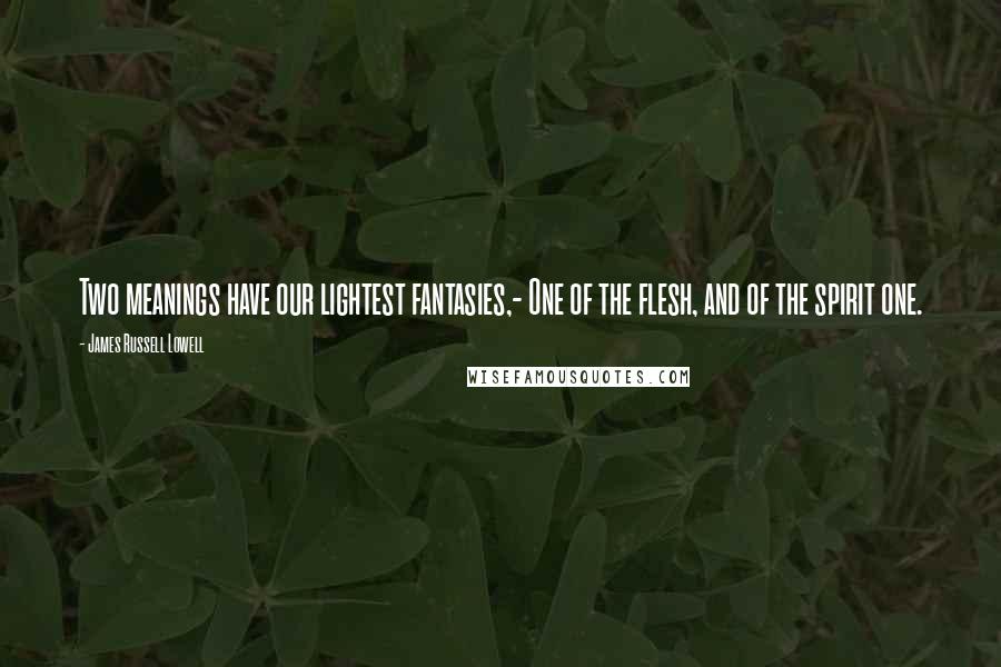 James Russell Lowell Quotes: Two meanings have our lightest fantasies,- One of the flesh, and of the spirit one.