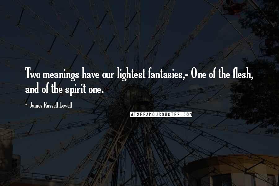 James Russell Lowell Quotes: Two meanings have our lightest fantasies,- One of the flesh, and of the spirit one.