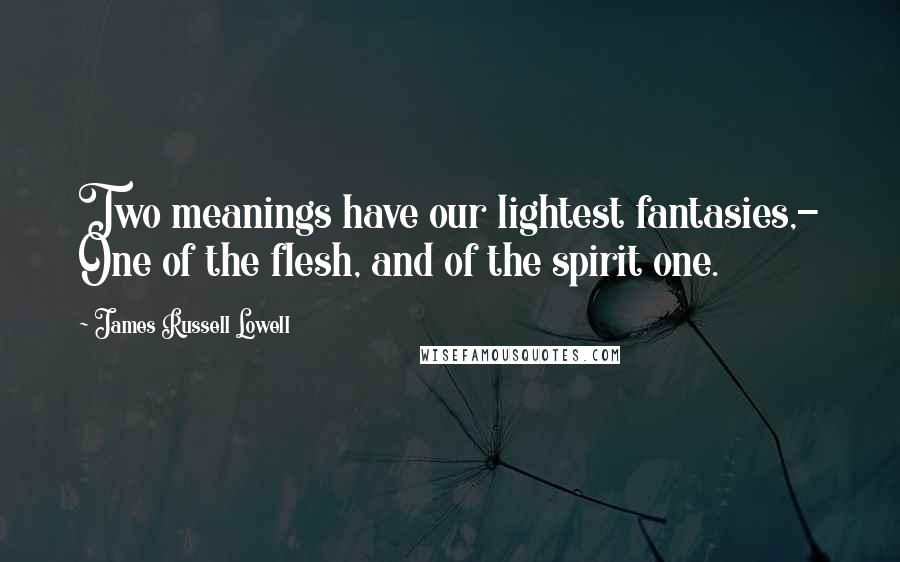 James Russell Lowell Quotes: Two meanings have our lightest fantasies,- One of the flesh, and of the spirit one.