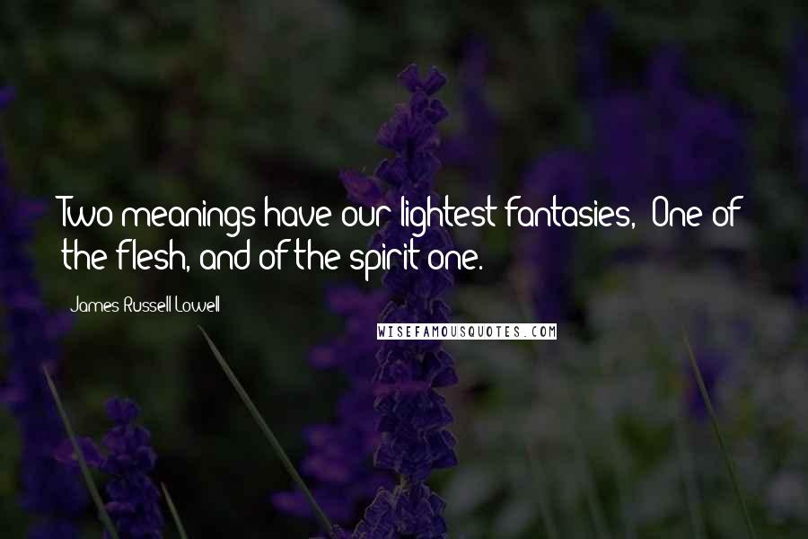 James Russell Lowell Quotes: Two meanings have our lightest fantasies,- One of the flesh, and of the spirit one.