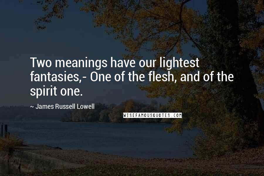 James Russell Lowell Quotes: Two meanings have our lightest fantasies,- One of the flesh, and of the spirit one.