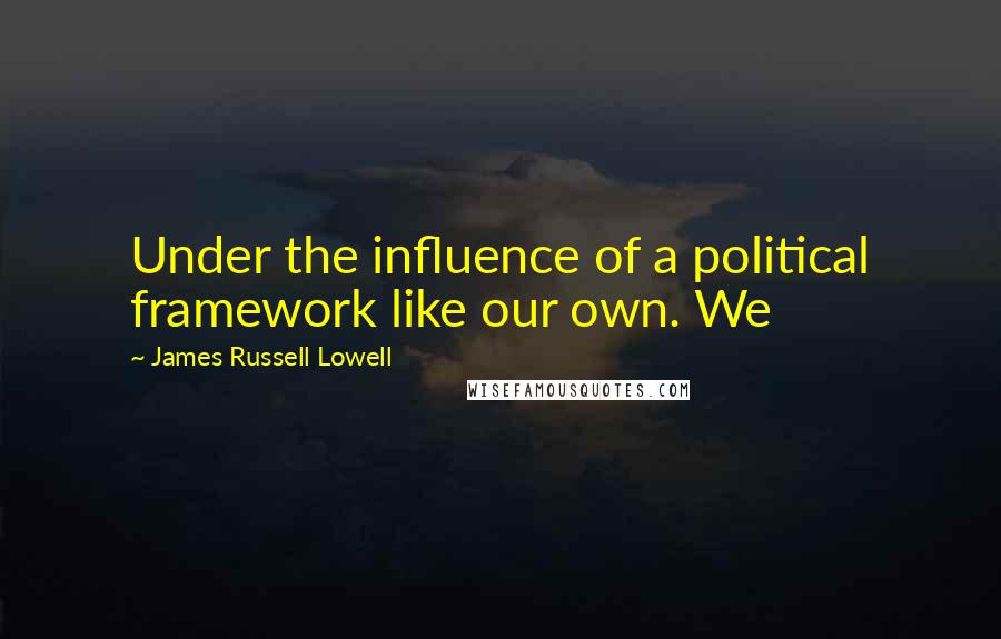 James Russell Lowell Quotes: Under the influence of a political framework like our own. We