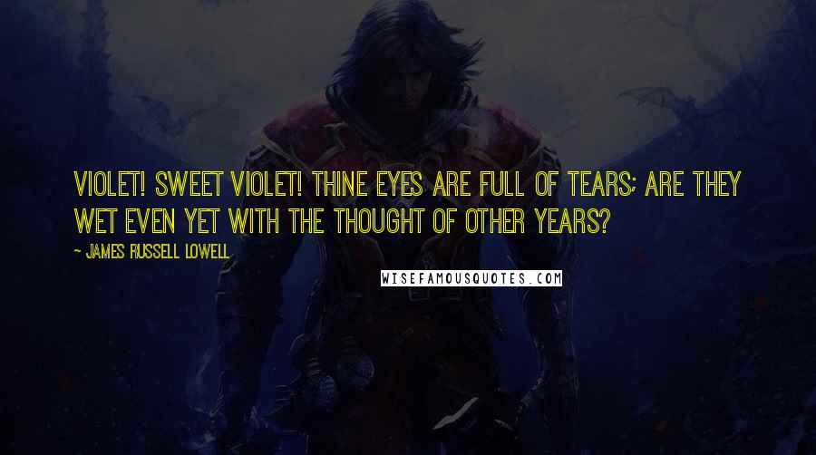 James Russell Lowell Quotes: Violet! sweet violet! Thine eyes are full of tears; Are they wet Even yet With the thought of other years?