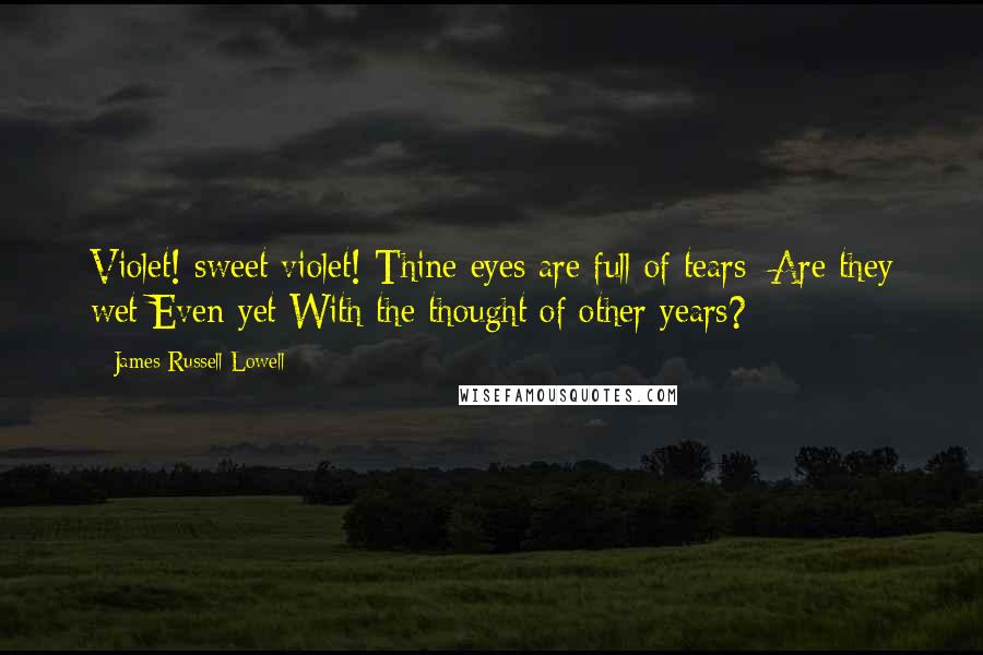 James Russell Lowell Quotes: Violet! sweet violet! Thine eyes are full of tears; Are they wet Even yet With the thought of other years?