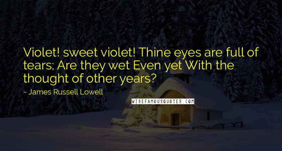 James Russell Lowell Quotes: Violet! sweet violet! Thine eyes are full of tears; Are they wet Even yet With the thought of other years?