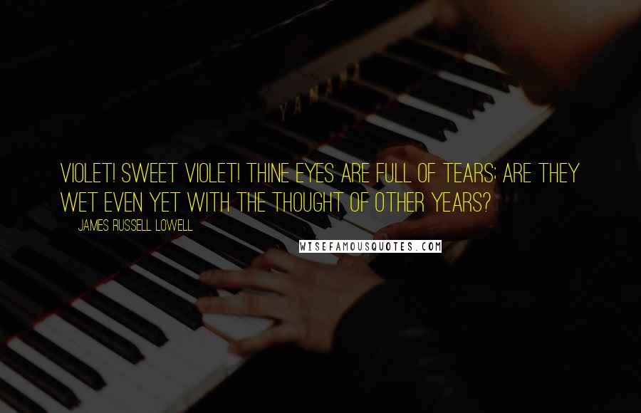 James Russell Lowell Quotes: Violet! sweet violet! Thine eyes are full of tears; Are they wet Even yet With the thought of other years?