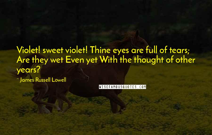 James Russell Lowell Quotes: Violet! sweet violet! Thine eyes are full of tears; Are they wet Even yet With the thought of other years?