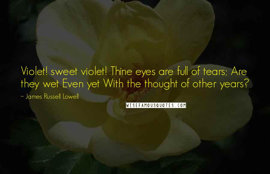 James Russell Lowell Quotes: Violet! sweet violet! Thine eyes are full of tears; Are they wet Even yet With the thought of other years?