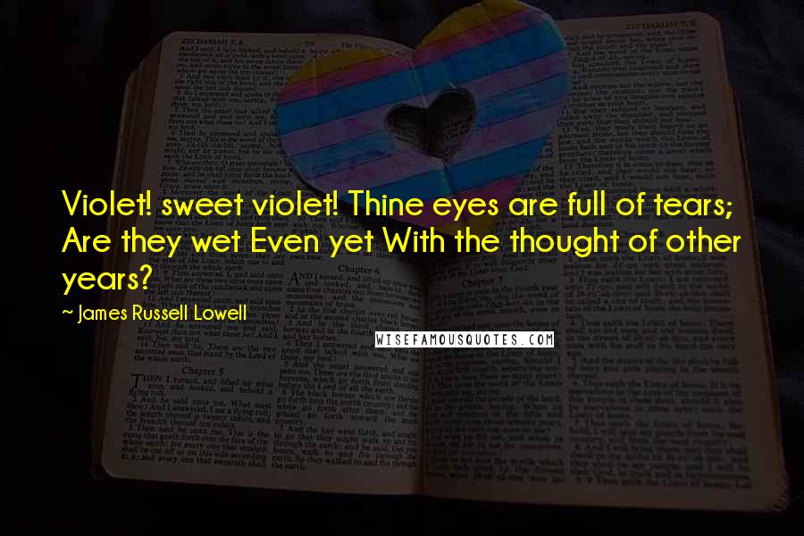 James Russell Lowell Quotes: Violet! sweet violet! Thine eyes are full of tears; Are they wet Even yet With the thought of other years?