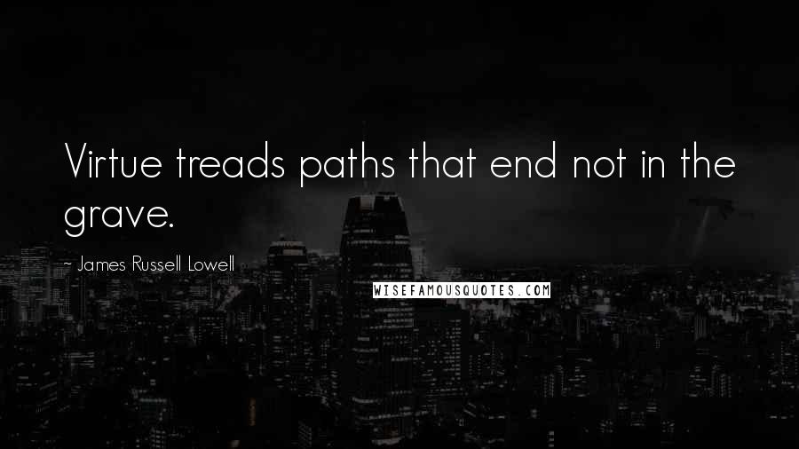 James Russell Lowell Quotes: Virtue treads paths that end not in the grave.