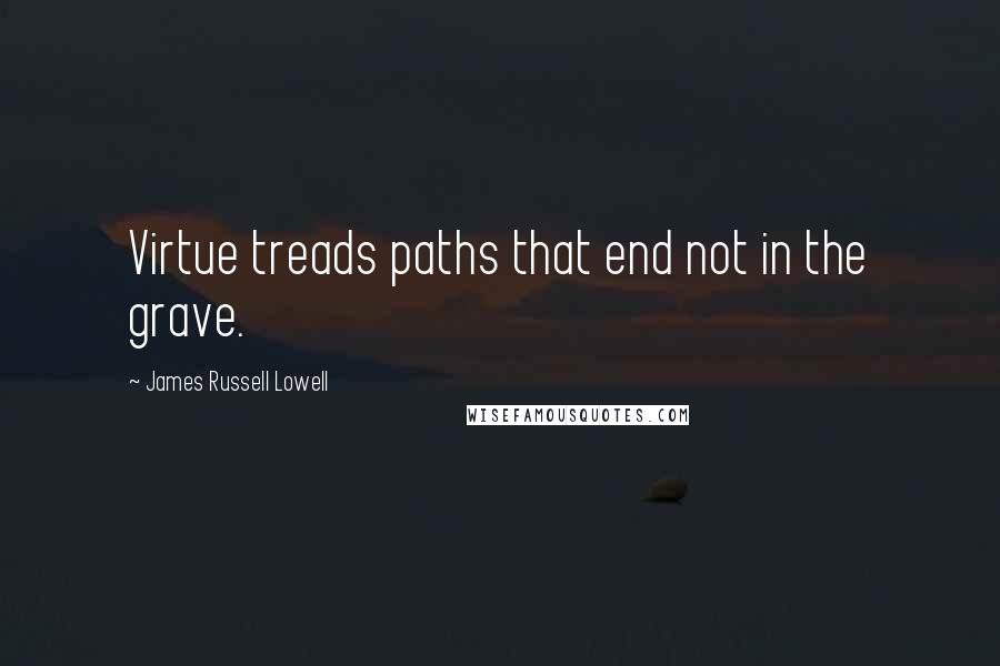 James Russell Lowell Quotes: Virtue treads paths that end not in the grave.