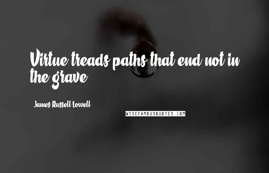 James Russell Lowell Quotes: Virtue treads paths that end not in the grave.