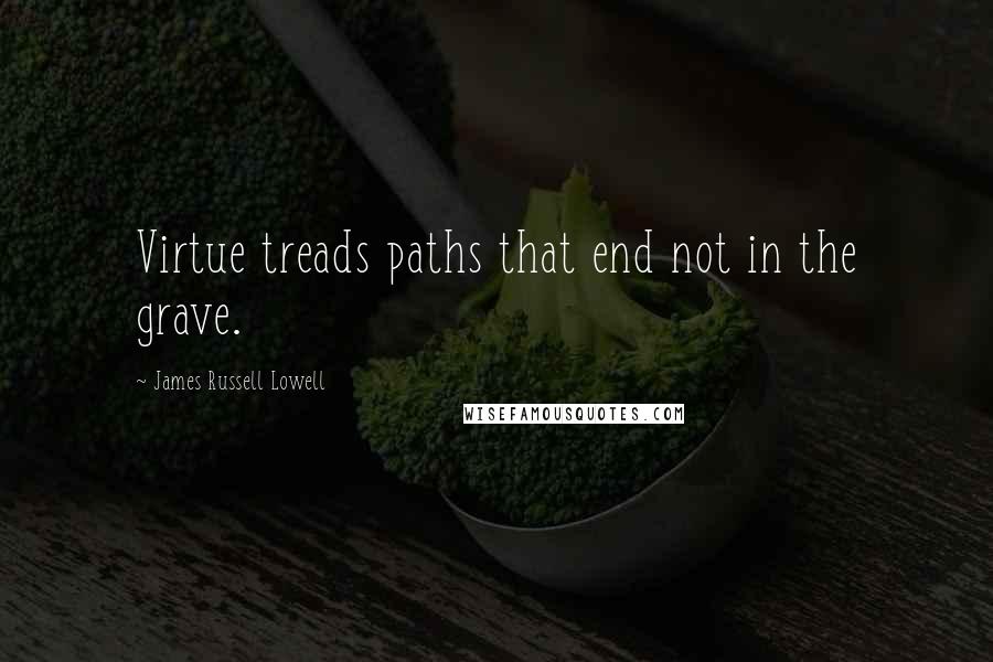 James Russell Lowell Quotes: Virtue treads paths that end not in the grave.