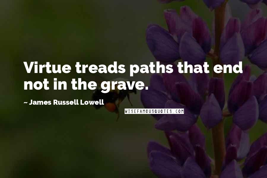 James Russell Lowell Quotes: Virtue treads paths that end not in the grave.