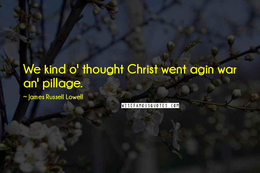 James Russell Lowell Quotes: We kind o' thought Christ went agin war an' pillage.