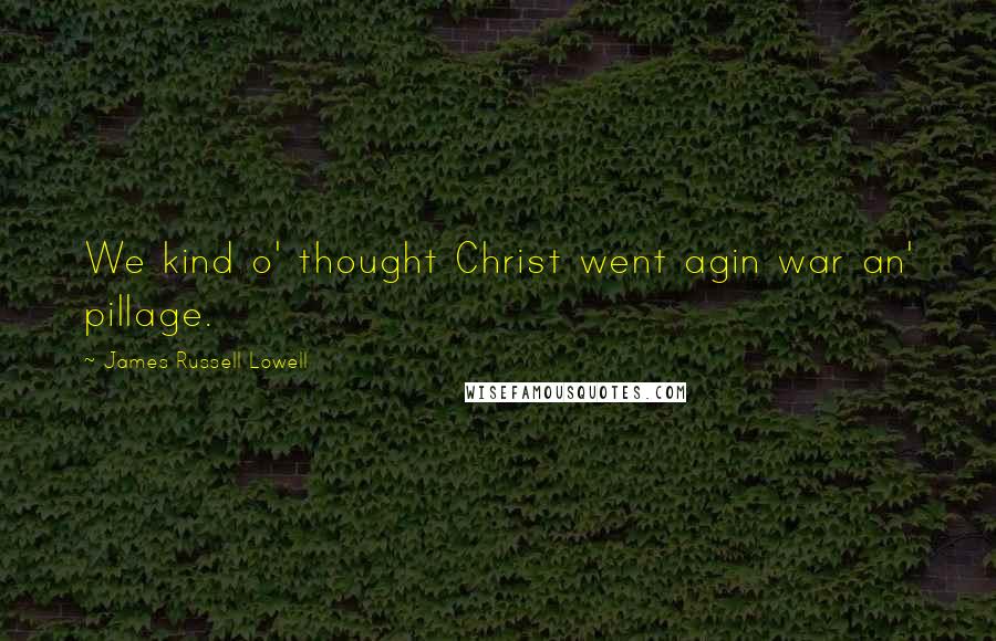James Russell Lowell Quotes: We kind o' thought Christ went agin war an' pillage.
