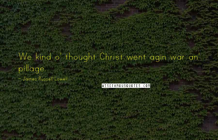 James Russell Lowell Quotes: We kind o' thought Christ went agin war an' pillage.