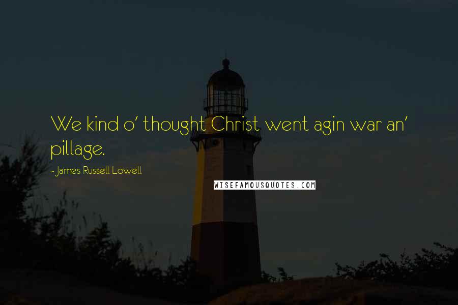 James Russell Lowell Quotes: We kind o' thought Christ went agin war an' pillage.