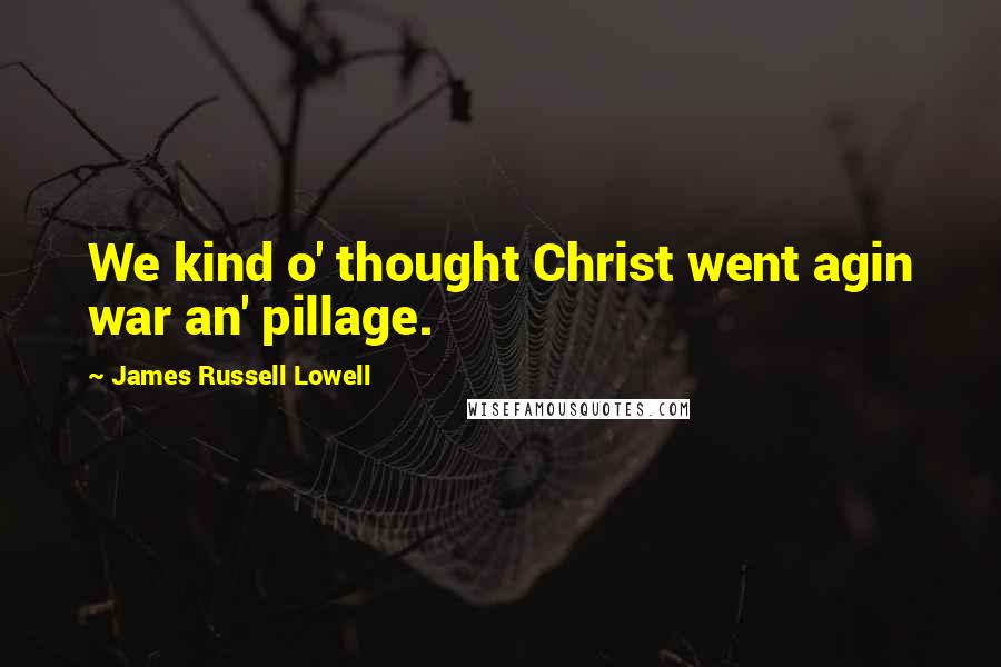 James Russell Lowell Quotes: We kind o' thought Christ went agin war an' pillage.