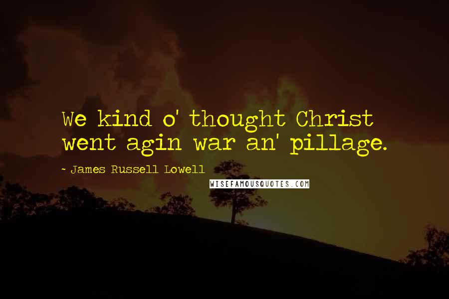 James Russell Lowell Quotes: We kind o' thought Christ went agin war an' pillage.