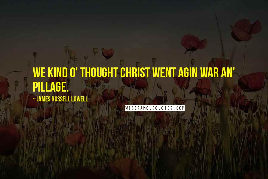 James Russell Lowell Quotes: We kind o' thought Christ went agin war an' pillage.