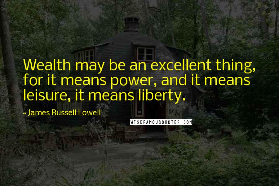 James Russell Lowell Quotes: Wealth may be an excellent thing, for it means power, and it means leisure, it means liberty.