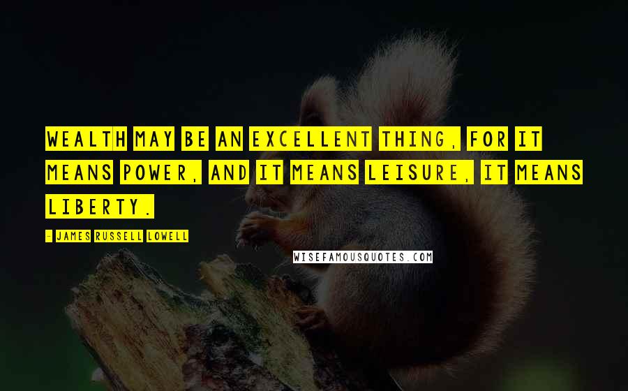 James Russell Lowell Quotes: Wealth may be an excellent thing, for it means power, and it means leisure, it means liberty.