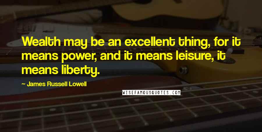 James Russell Lowell Quotes: Wealth may be an excellent thing, for it means power, and it means leisure, it means liberty.