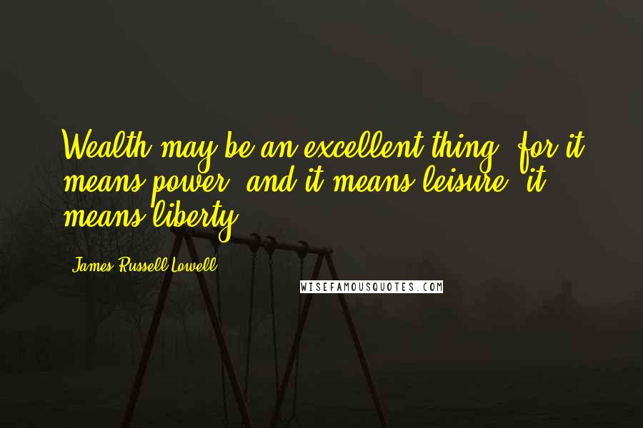 James Russell Lowell Quotes: Wealth may be an excellent thing, for it means power, and it means leisure, it means liberty.