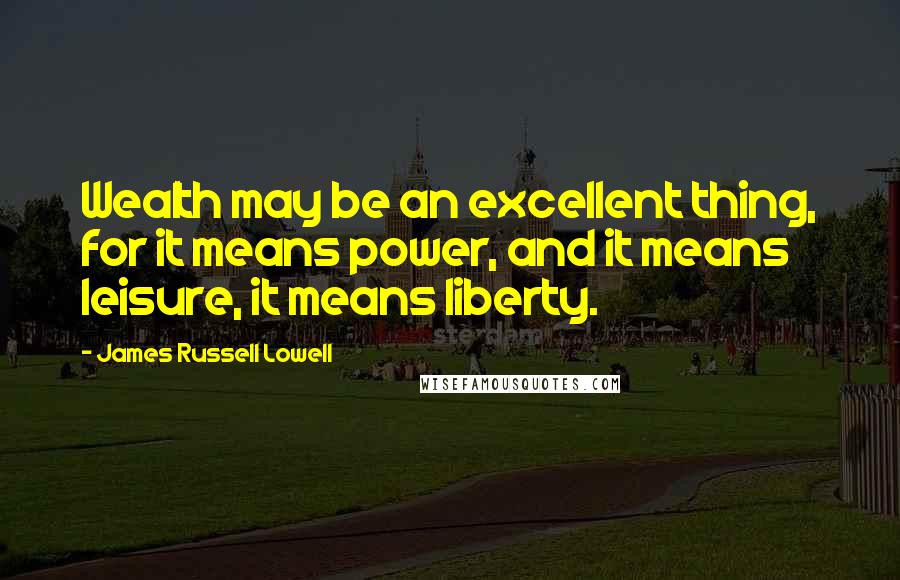 James Russell Lowell Quotes: Wealth may be an excellent thing, for it means power, and it means leisure, it means liberty.