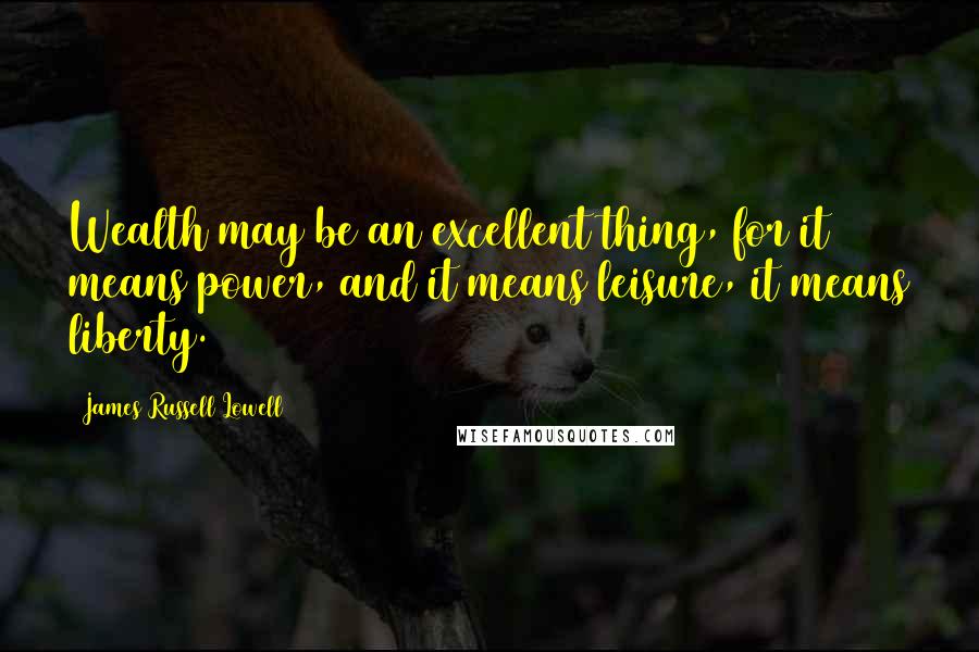 James Russell Lowell Quotes: Wealth may be an excellent thing, for it means power, and it means leisure, it means liberty.