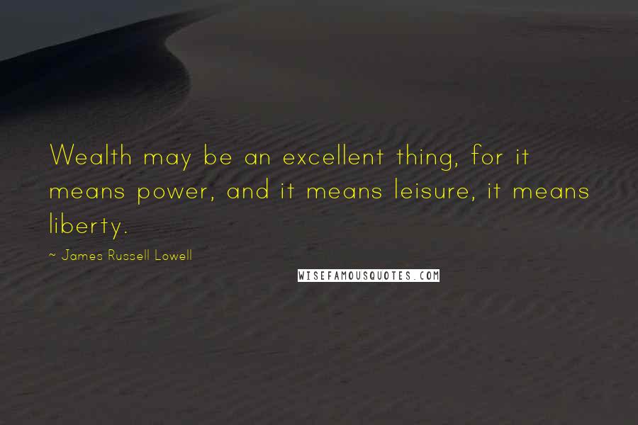 James Russell Lowell Quotes: Wealth may be an excellent thing, for it means power, and it means leisure, it means liberty.