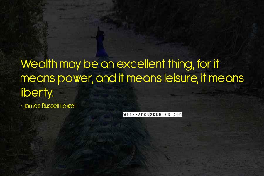 James Russell Lowell Quotes: Wealth may be an excellent thing, for it means power, and it means leisure, it means liberty.