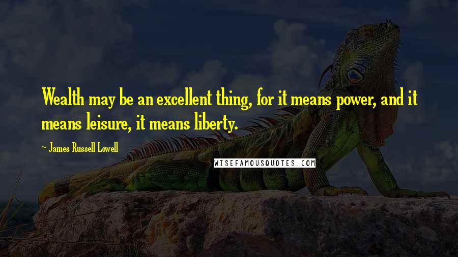 James Russell Lowell Quotes: Wealth may be an excellent thing, for it means power, and it means leisure, it means liberty.