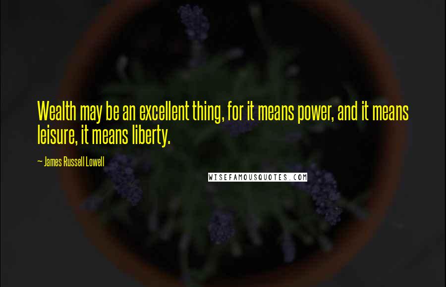 James Russell Lowell Quotes: Wealth may be an excellent thing, for it means power, and it means leisure, it means liberty.