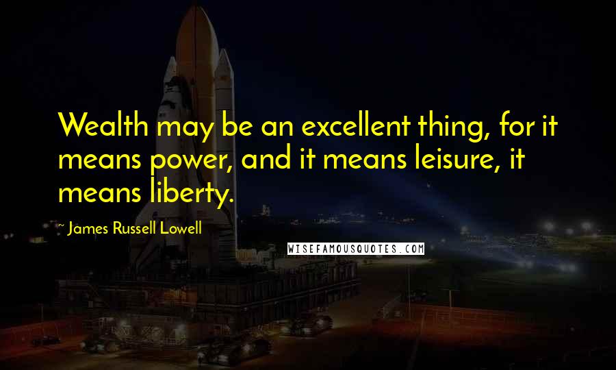 James Russell Lowell Quotes: Wealth may be an excellent thing, for it means power, and it means leisure, it means liberty.