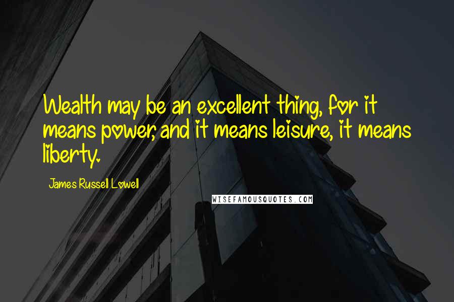 James Russell Lowell Quotes: Wealth may be an excellent thing, for it means power, and it means leisure, it means liberty.