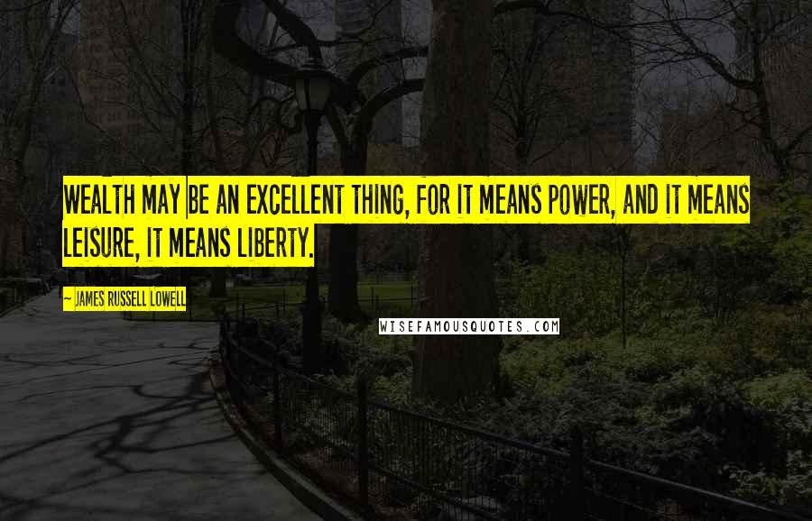 James Russell Lowell Quotes: Wealth may be an excellent thing, for it means power, and it means leisure, it means liberty.