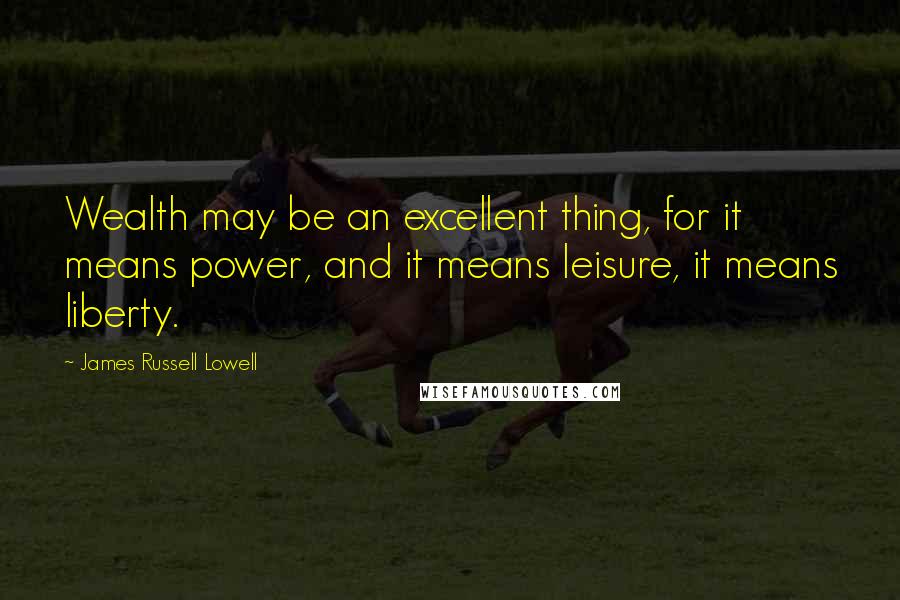 James Russell Lowell Quotes: Wealth may be an excellent thing, for it means power, and it means leisure, it means liberty.