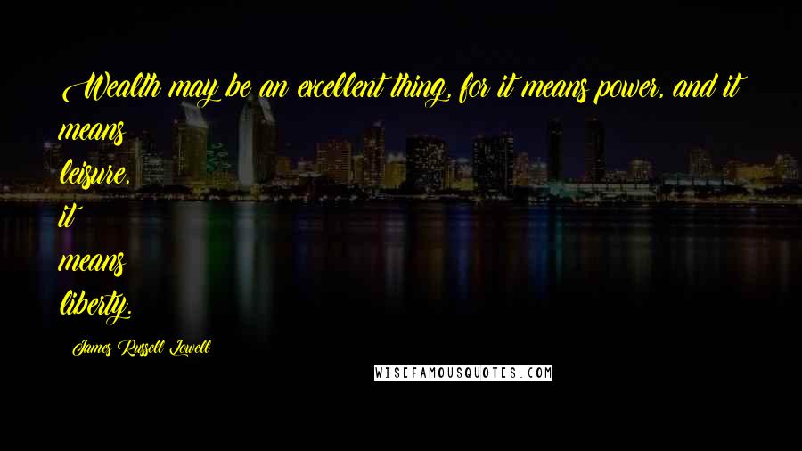 James Russell Lowell Quotes: Wealth may be an excellent thing, for it means power, and it means leisure, it means liberty.