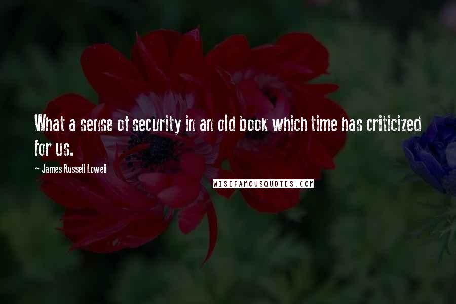 James Russell Lowell Quotes: What a sense of security in an old book which time has criticized for us.