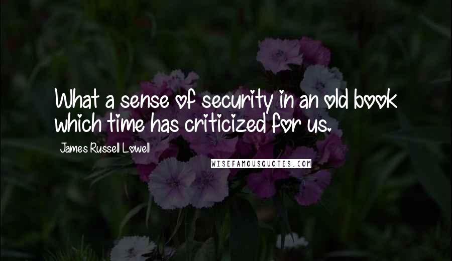 James Russell Lowell Quotes: What a sense of security in an old book which time has criticized for us.