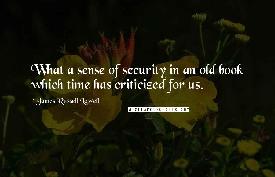 James Russell Lowell Quotes: What a sense of security in an old book which time has criticized for us.