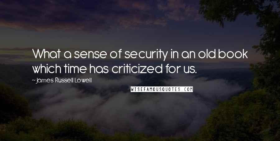 James Russell Lowell Quotes: What a sense of security in an old book which time has criticized for us.