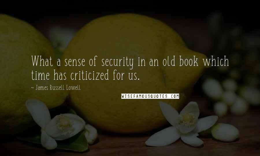 James Russell Lowell Quotes: What a sense of security in an old book which time has criticized for us.