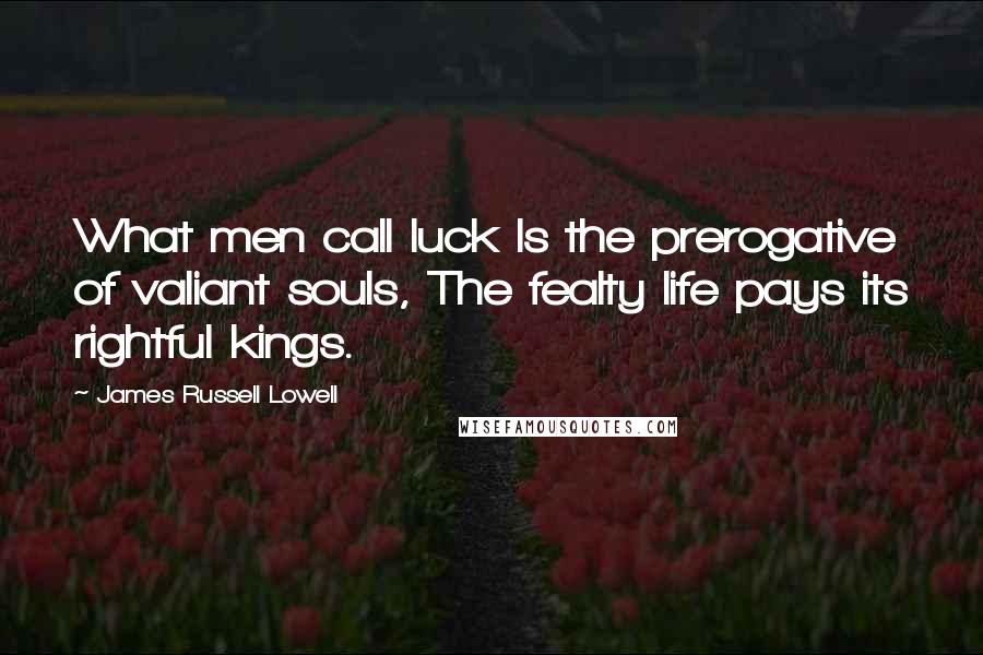 James Russell Lowell Quotes: What men call luck Is the prerogative of valiant souls, The fealty life pays its rightful kings.