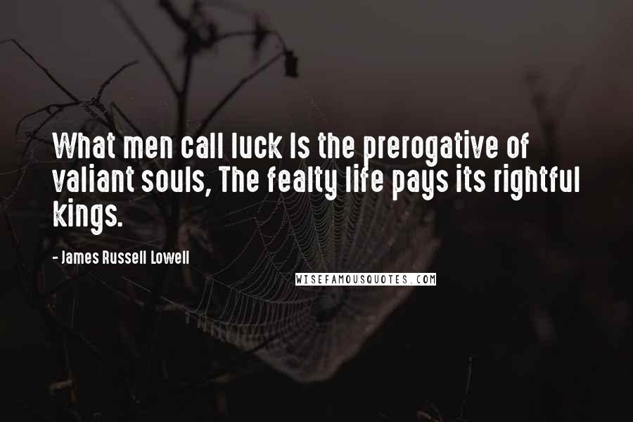 James Russell Lowell Quotes: What men call luck Is the prerogative of valiant souls, The fealty life pays its rightful kings.