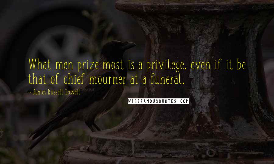 James Russell Lowell Quotes: What men prize most is a privilege, even if it be that of chief mourner at a funeral.