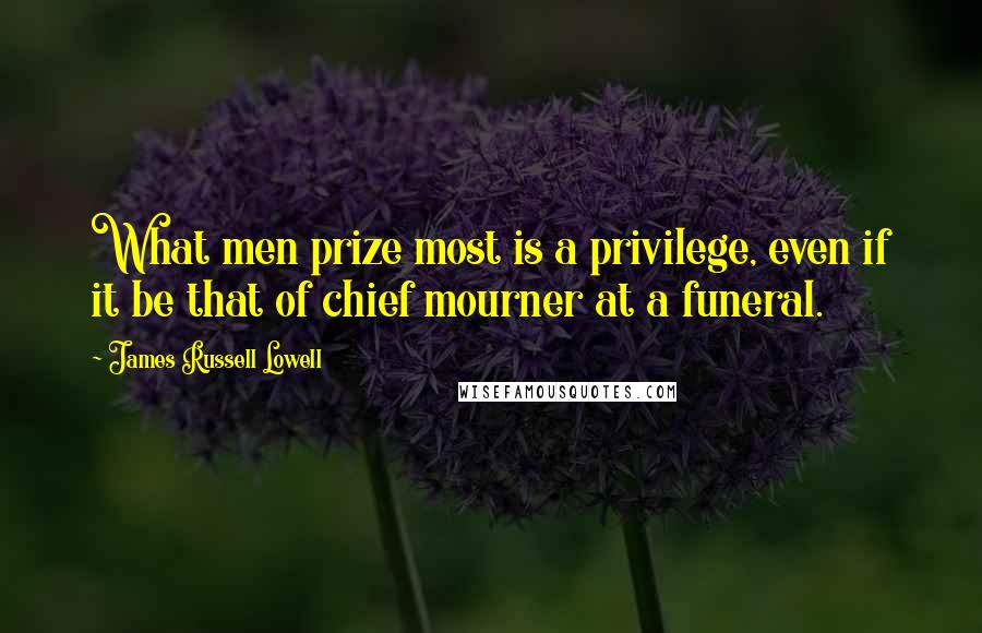 James Russell Lowell Quotes: What men prize most is a privilege, even if it be that of chief mourner at a funeral.